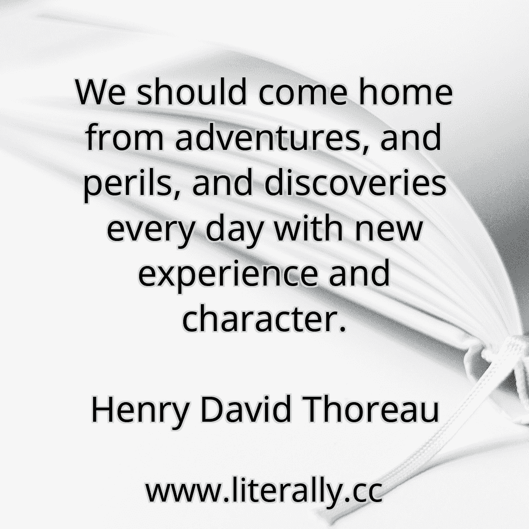 We should come home from adventures, and perils, and discoveries every day with new experience and character.
Henry David Thoreau
