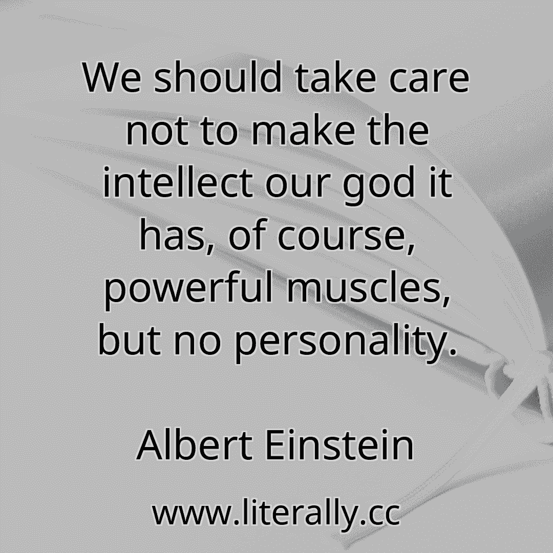 We should take care not to make the intellect our god it has, of course, powerful muscles, but no personality.
Albert Einstein
