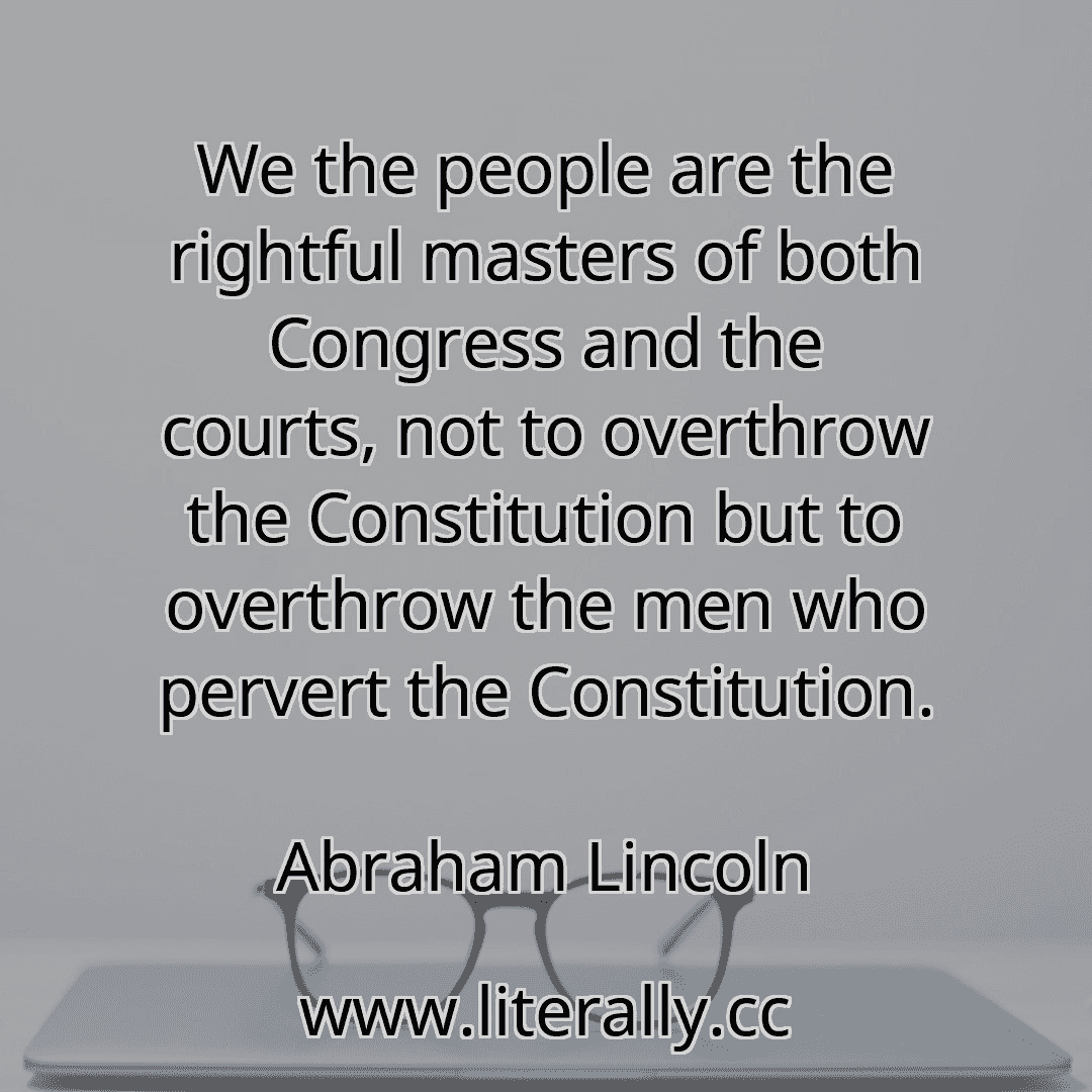 We the people are the rightful masters of both Congress and the courts, not to overthrow the Constitution but to overthrow the men who pervert the Constitution.
Abraham Lincoln
