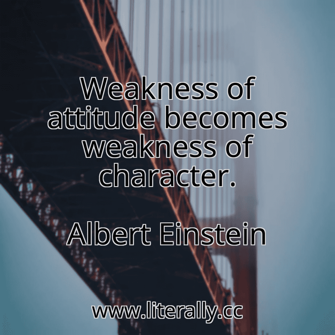 Weakness of attitude becomes weakness of character.
Albert Einstein
