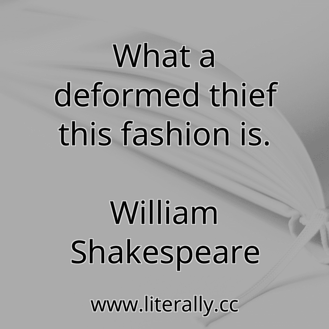 What a deformed thief this fashion is.
William Shakespeare
