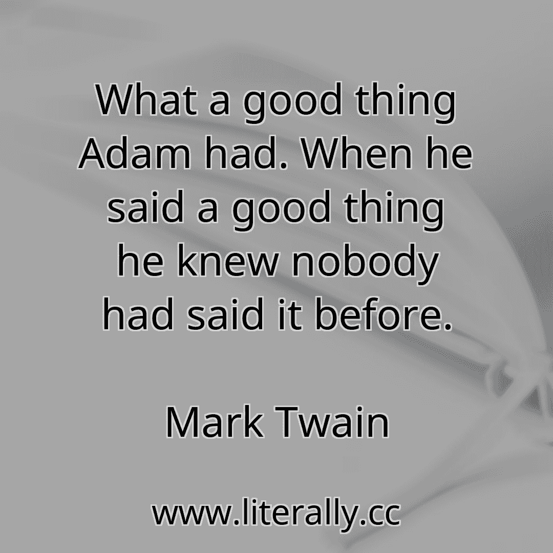 What a good thing Adam had. When he said a good thing he knew nobody had said it before.
Mark Twain
