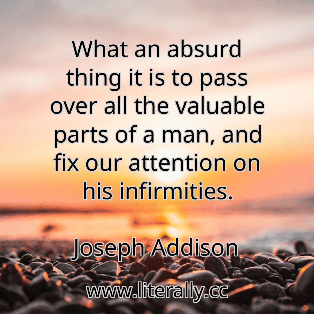 What an absurd thing it is to pass over all the valuable parts of a man, and fix our attention on his infirmities.
Joseph Addison
