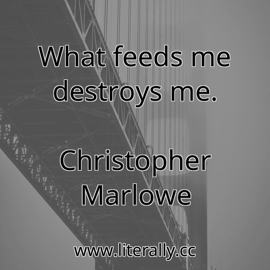 What feeds me destroys me.
Christopher Marlowe
