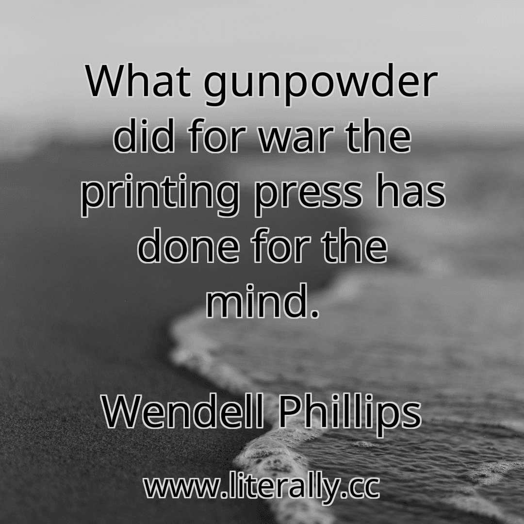 What gunpowder did for war the printing press has done for the mind.
Wendell Phillips

