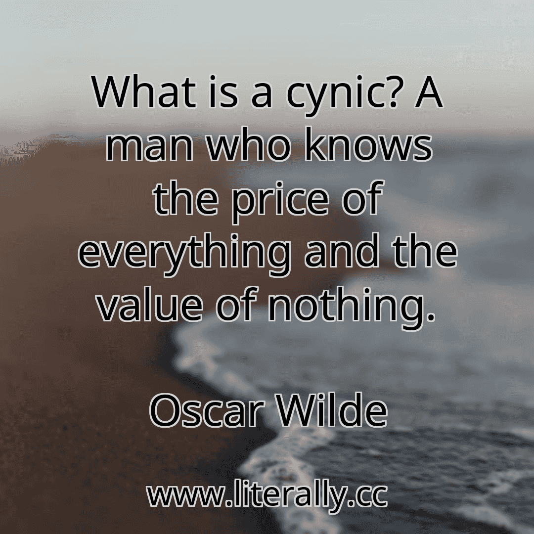 What is a cynic? A man who knows the price of everything and the value of nothing.
Oscar Wilde

