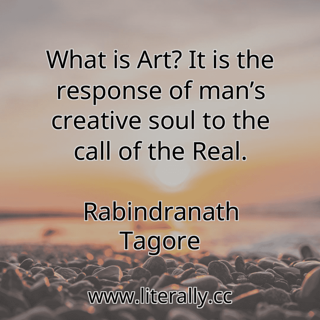 What is Art? It is the response of man’s creative soul to the call of the Real.
Rabindranath Tagore
