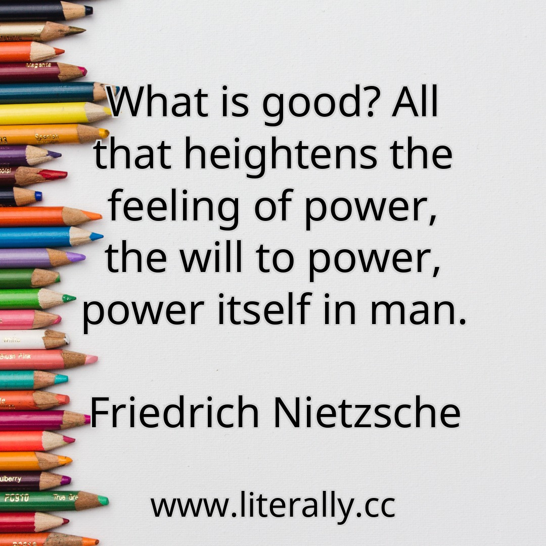 What is good? All that heightens the feeling of power, the will to power, power itself in man.
Friedrich Nietzsche
