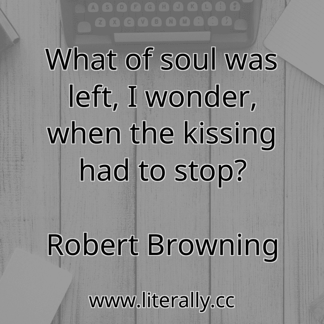 What of soul was left, I wonder, when the kissing had to stop?
Robert Browning
