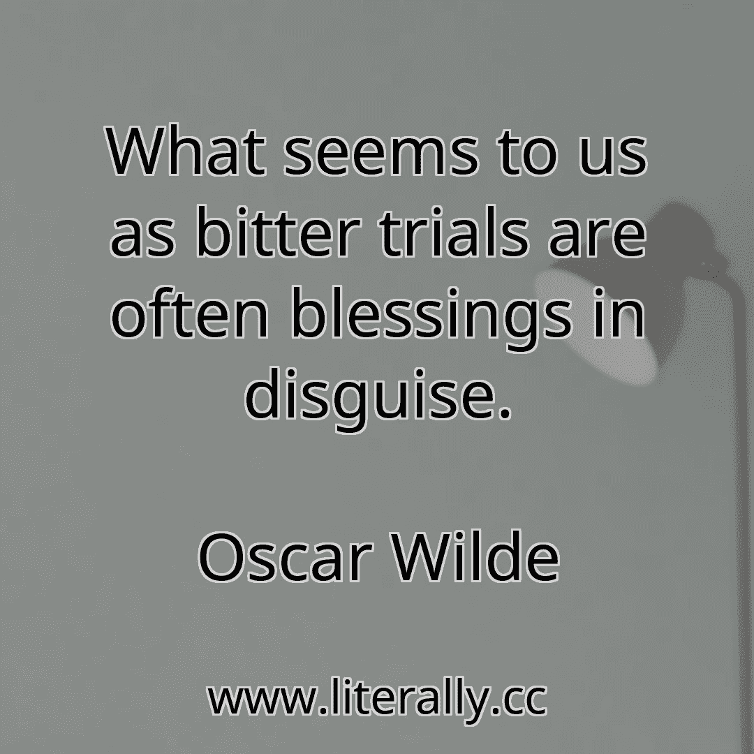 What seems to us as bitter trials are often blessings in disguise.
Oscar Wilde
