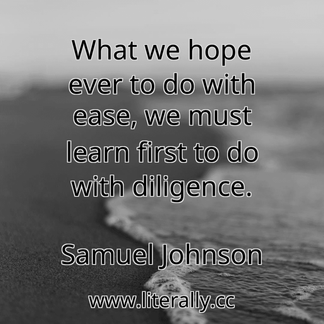 What we hope ever to do with ease, we must learn first to do with diligence.
Samuel Johnson
