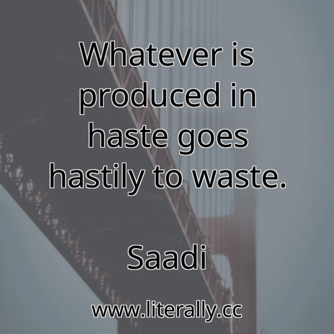 Whatever is produced in haste goes hastily to waste.
Saadi
