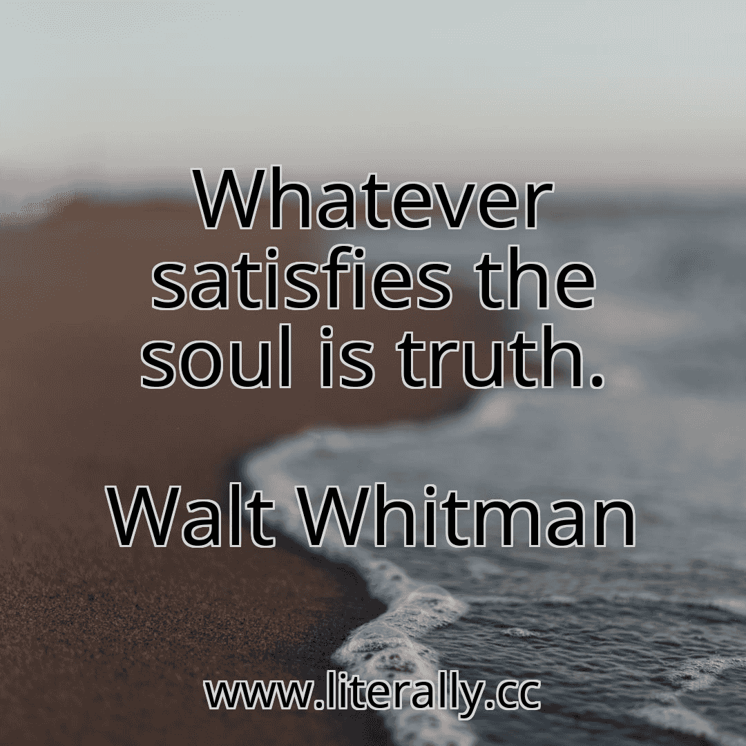 Whatever satisfies the soul is truth.
Walt Whitman
