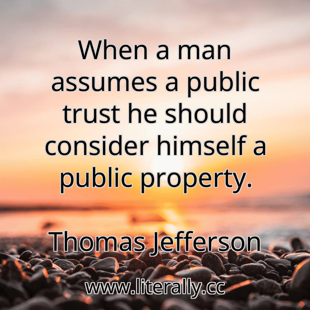When a man assumes a public trust he should consider himself a public property.
Thomas Jefferson
