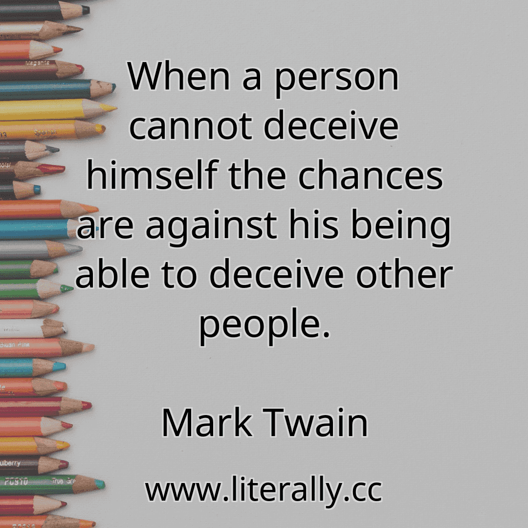 When a person cannot deceive himself the chances are against his being able to deceive other people.
Mark Twain

