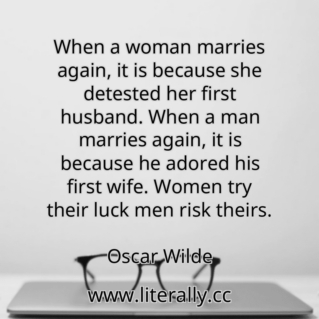 When a woman marries again, it is because she detested her first husband. When a man marries again, it is because he adored his first wife. Women try their luck men risk theirs.
Oscar Wilde
