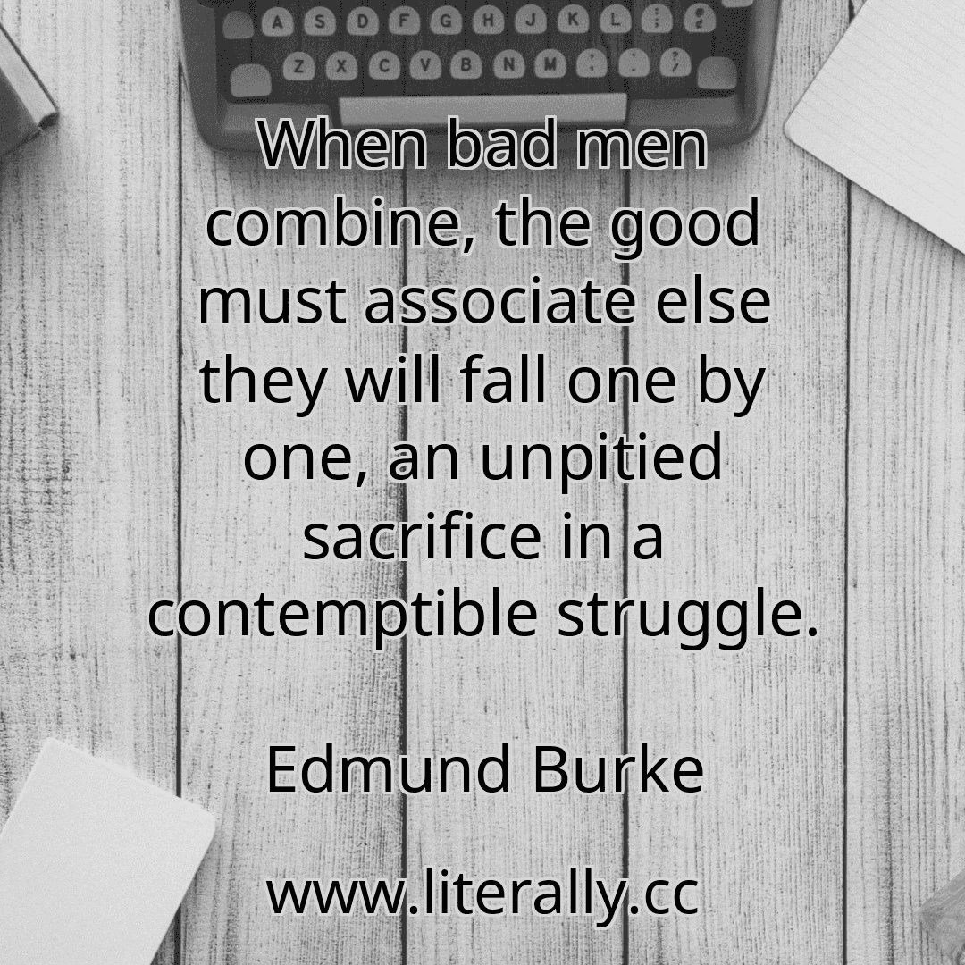 When bad men combine, the good must associate else they will fall one by one, an unpitied sacrifice in a contemptible struggle.
Edmund Burke
