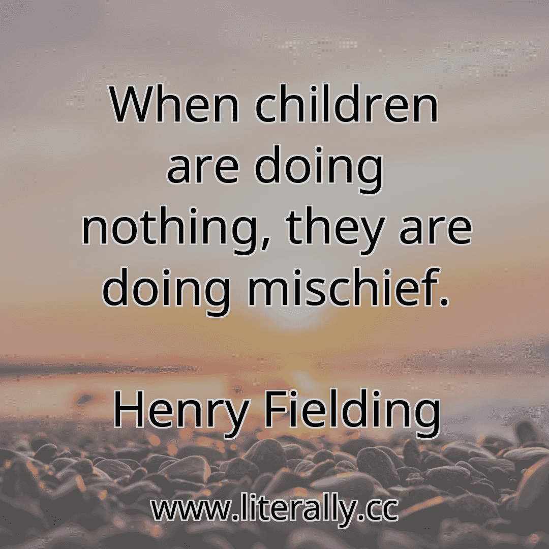 When children are doing nothing, they are doing mischief.
Henry Fielding
