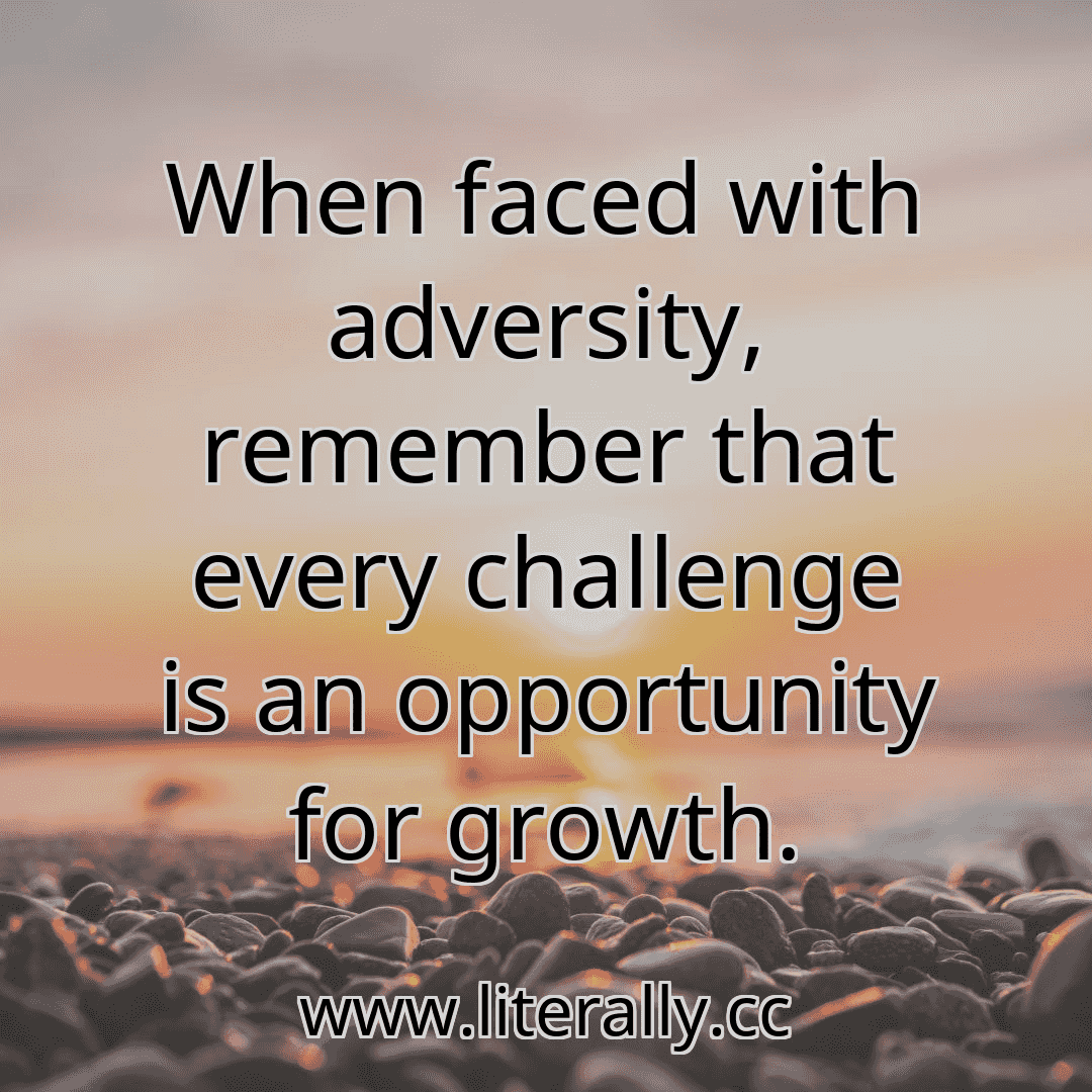 When faced with adversity, remember that every challenge is an opportunity for growth.
