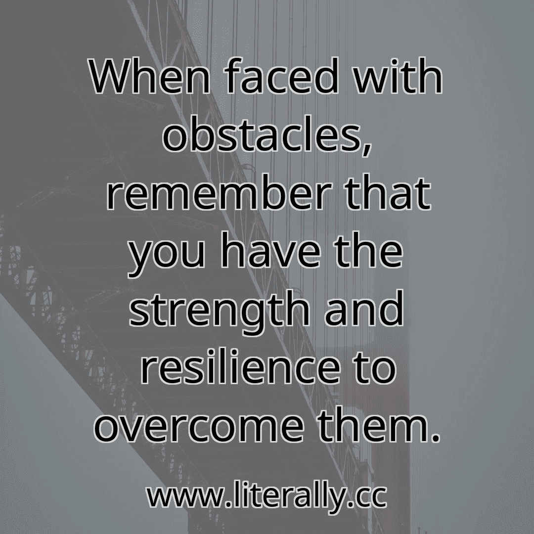 When faced with obstacles, remember that you have the strength and resilience to overcome them.
