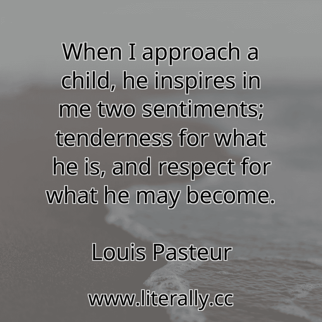 When I approach a child, he inspires in me two sentiments; tenderness for what he is, and respect for what he may become.
Louis Pasteur
