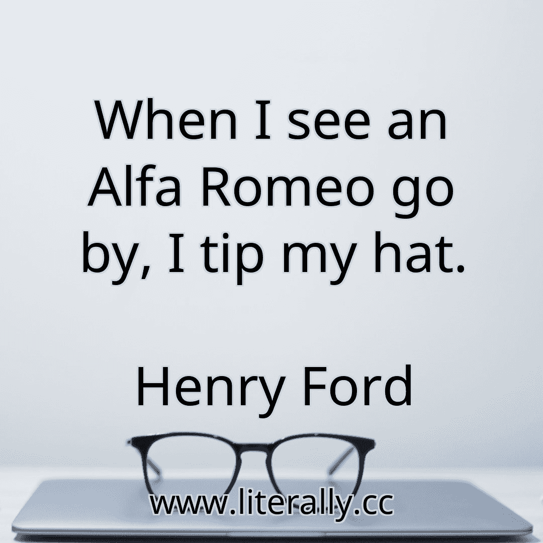 When I see an Alfa Romeo go by, I tip my hat.
Henry Ford
