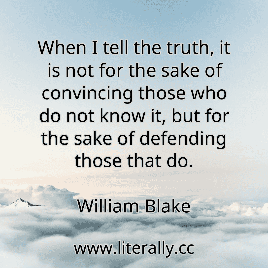 When I tell the truth, it is not for the sake of convincing those who do not know it, but for the sake of defending those that do.
William Blake
