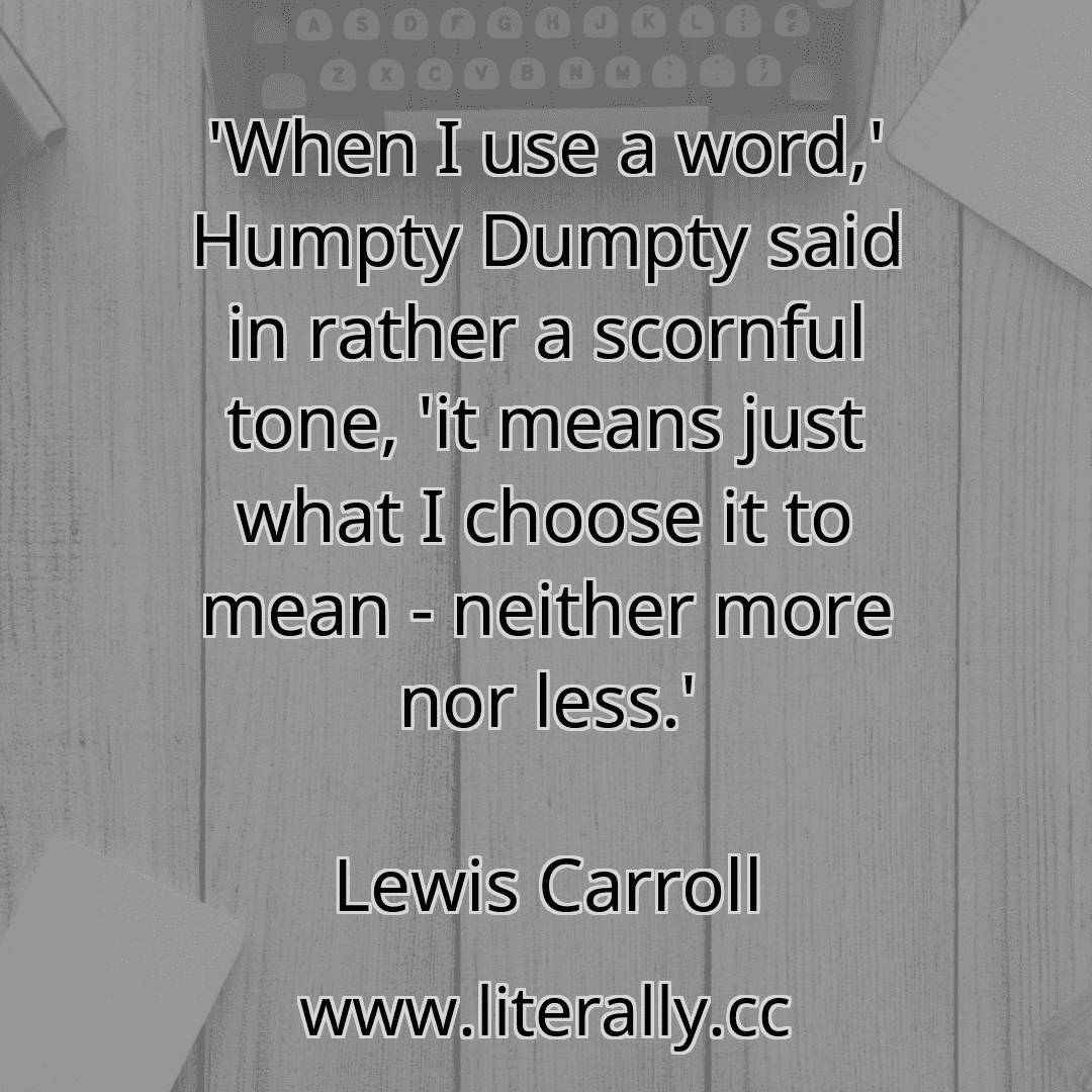 'When I use a word,' Humpty Dumpty said in rather a scornful tone, 'it means just what I choose it to mean - neither more nor less.'
Lewis Carroll
