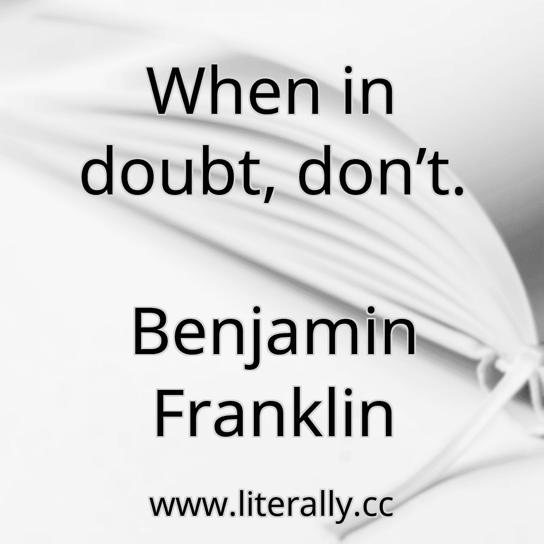 When in doubt, don’t.
Benjamin Franklin
