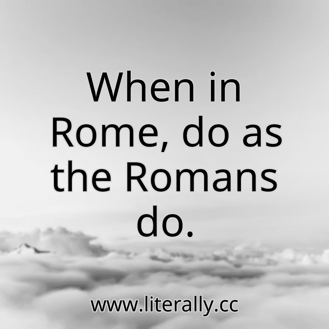 When in Rome, do as the Romans do.
