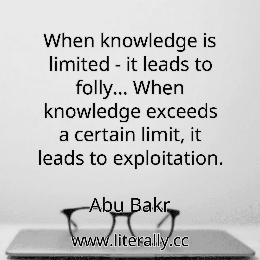 When knowledge is limited - it leads to folly... When knowledge exceeds a certain limit, it leads to exploitation.
Abu Bakr
