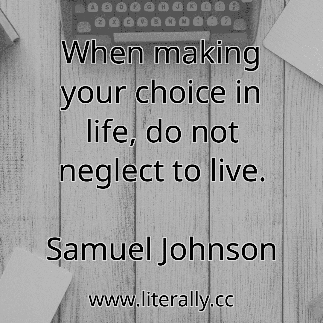 When making your choice in life, do not neglect to live.
Samuel Johnson
