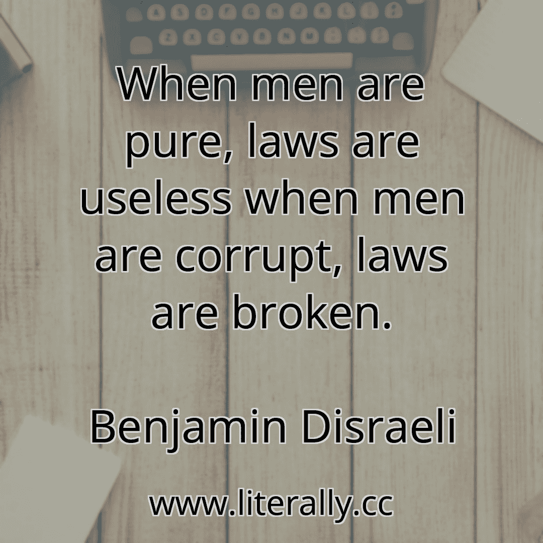 When men are pure, laws are useless when men are corrupt, laws are broken.
Benjamin Disraeli
