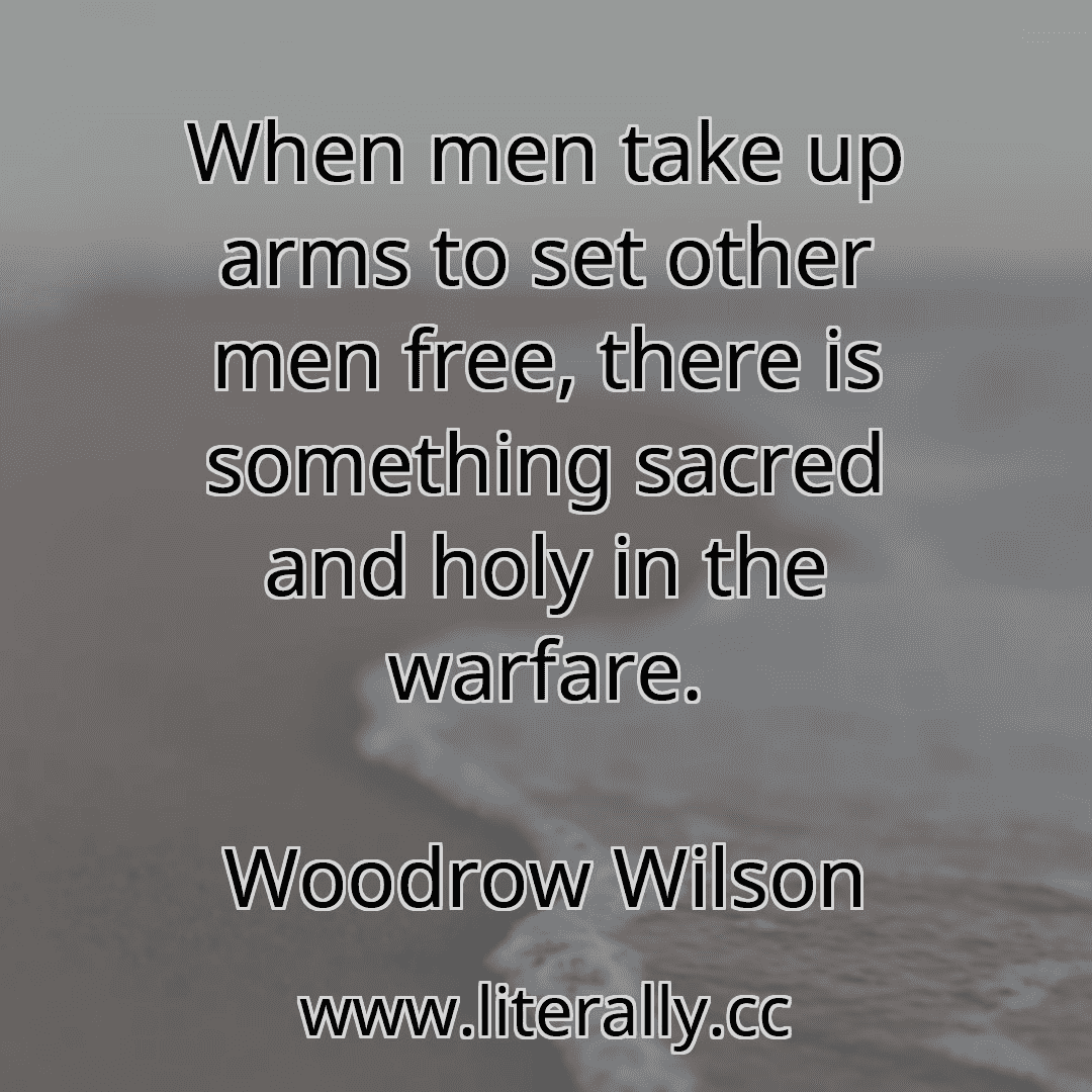 When men take up arms to set other men free, there is something sacred and holy in the warfare.
Woodrow Wilson
