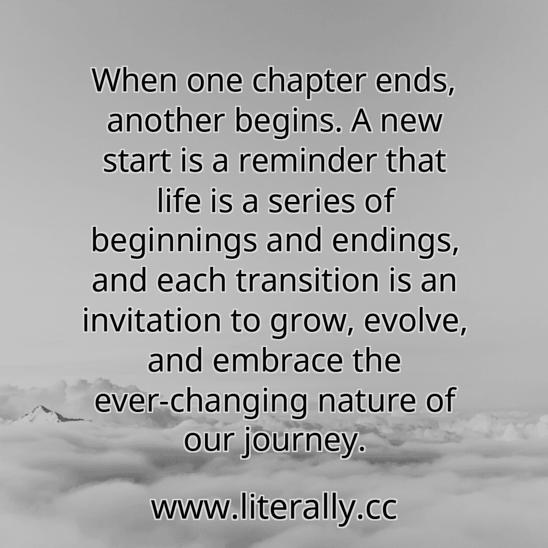 When one chapter ends, another begins. A new start is a reminder that life is a series of beginnings and endings, and each transition is an invitation to grow, evolve, and embrace the ever-changing nature of our journey.
