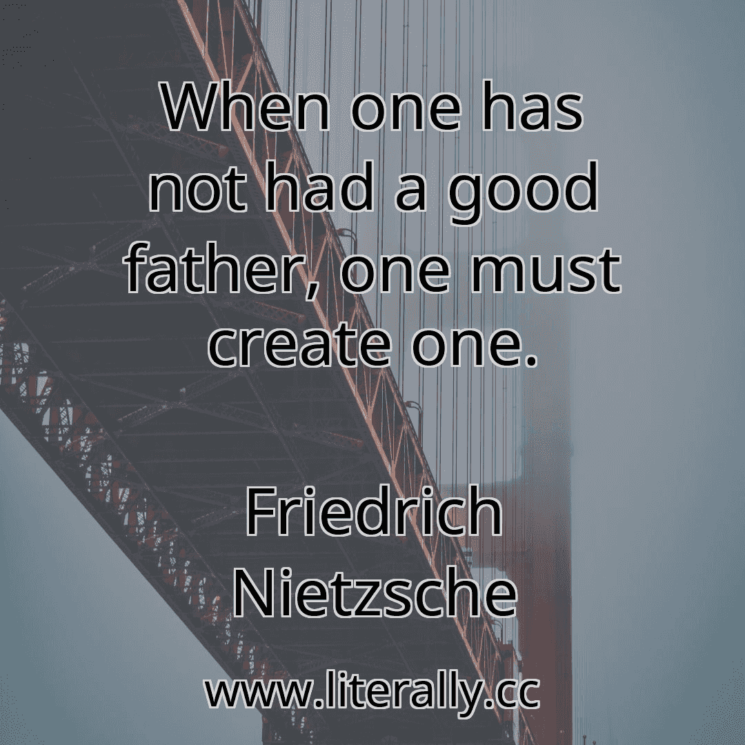 When one has not had a good father, one must create one.
Friedrich Nietzsche
