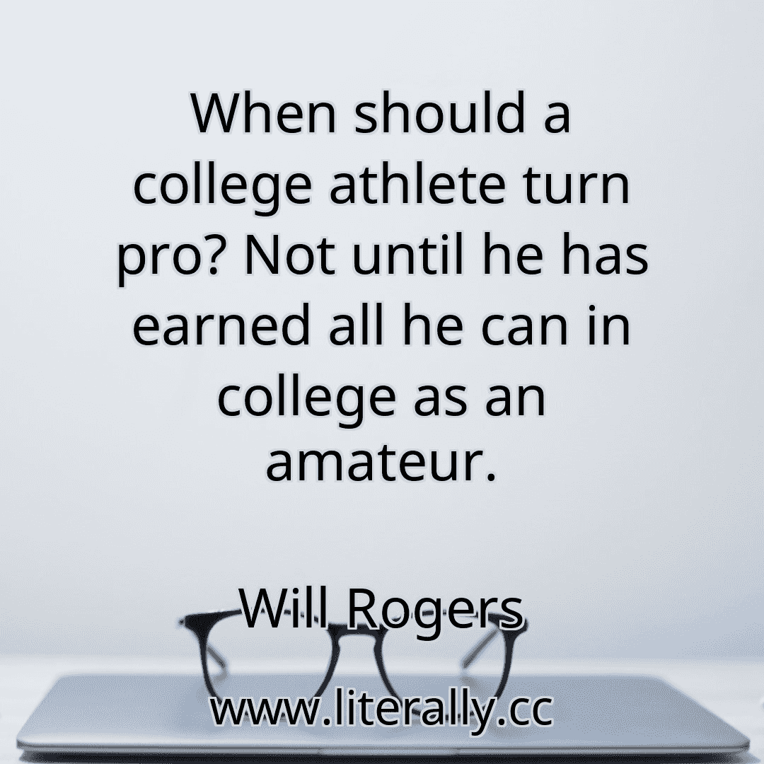When should a college athlete turn pro? Not until he has earned all he can in college as an amateur.
Will Rogers
