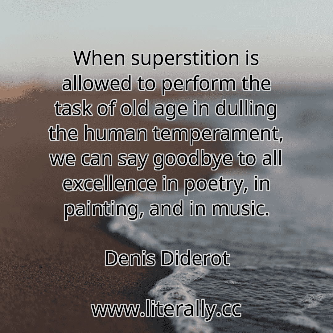 When superstition is allowed to perform the task of old age in dulling the human temperament, we can say goodbye to all excellence in poetry, in painting, and in music.
Denis Diderot
