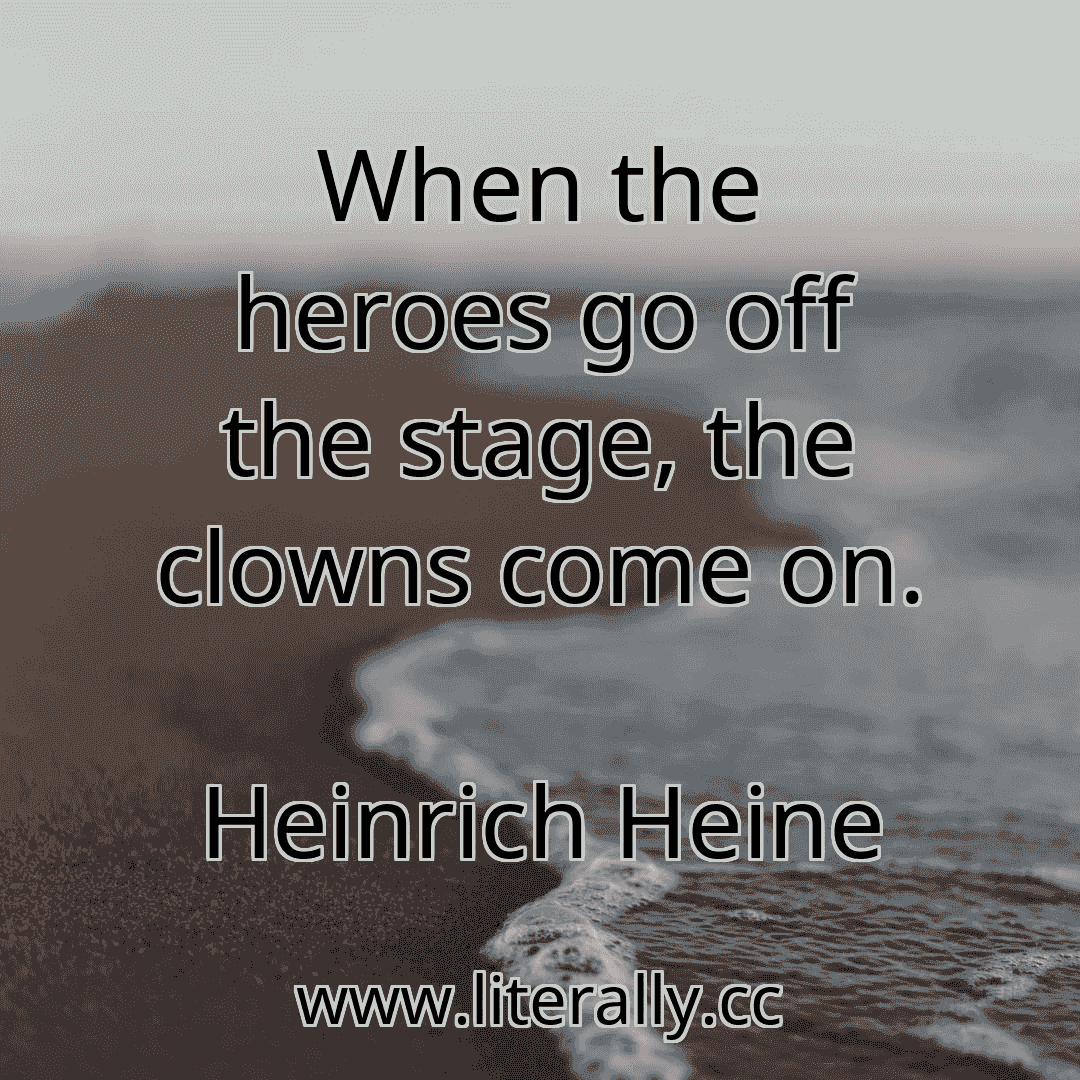 When the heroes go off the stage, the clowns come on.
Heinrich Heine
