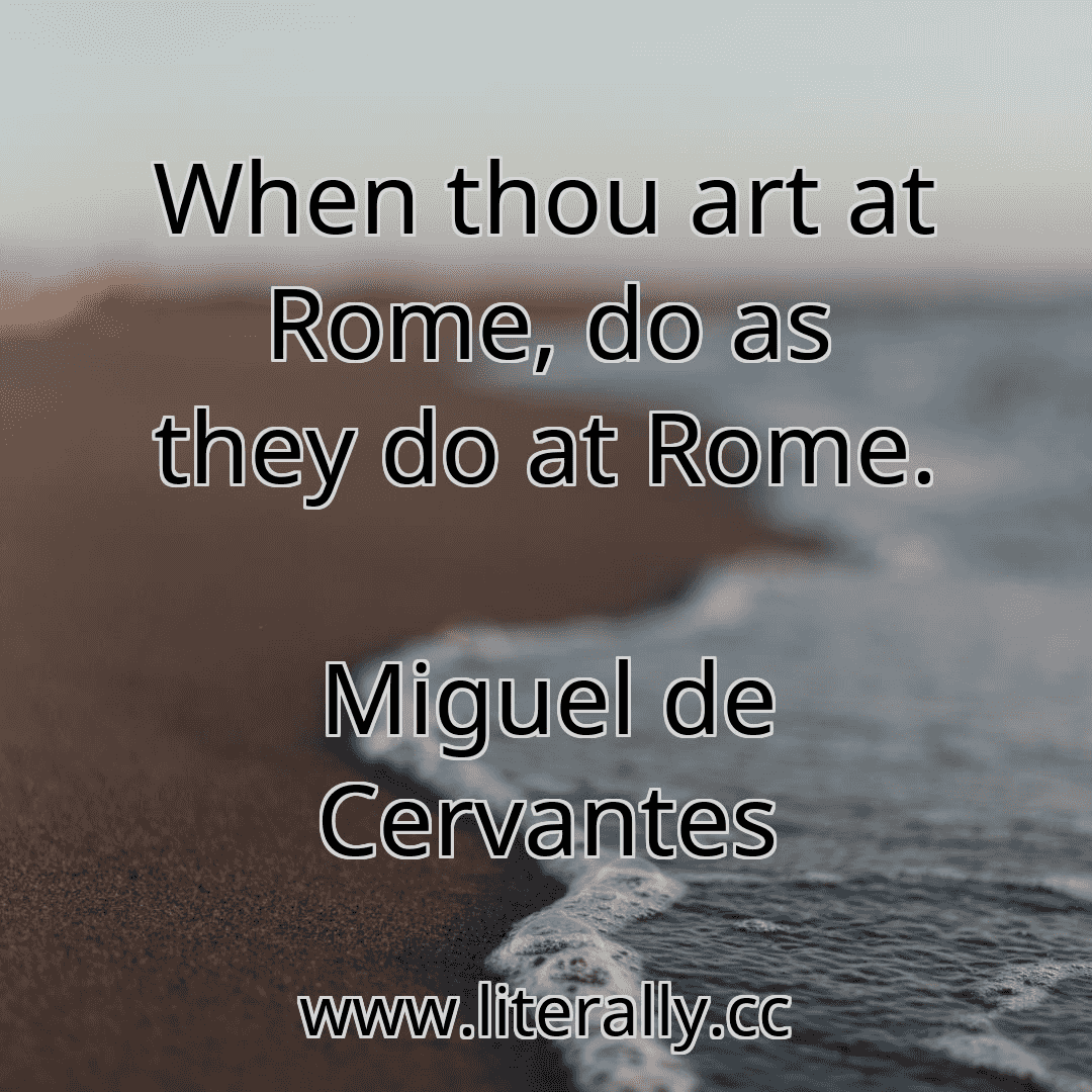 When thou art at Rome, do as they do at Rome.
Miguel de Cervantes
