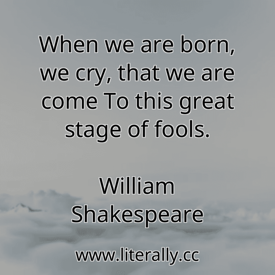 When we are born, we cry, that we are come To this great stage of fools.
William Shakespeare
