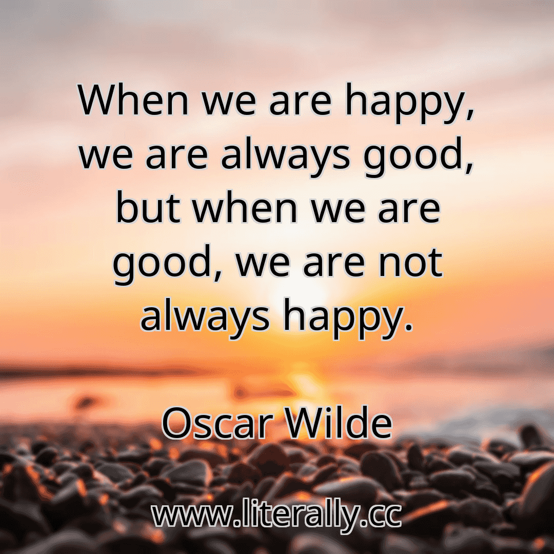 When we are happy, we are always good, but when we are good, we are not always happy.
Oscar Wilde
