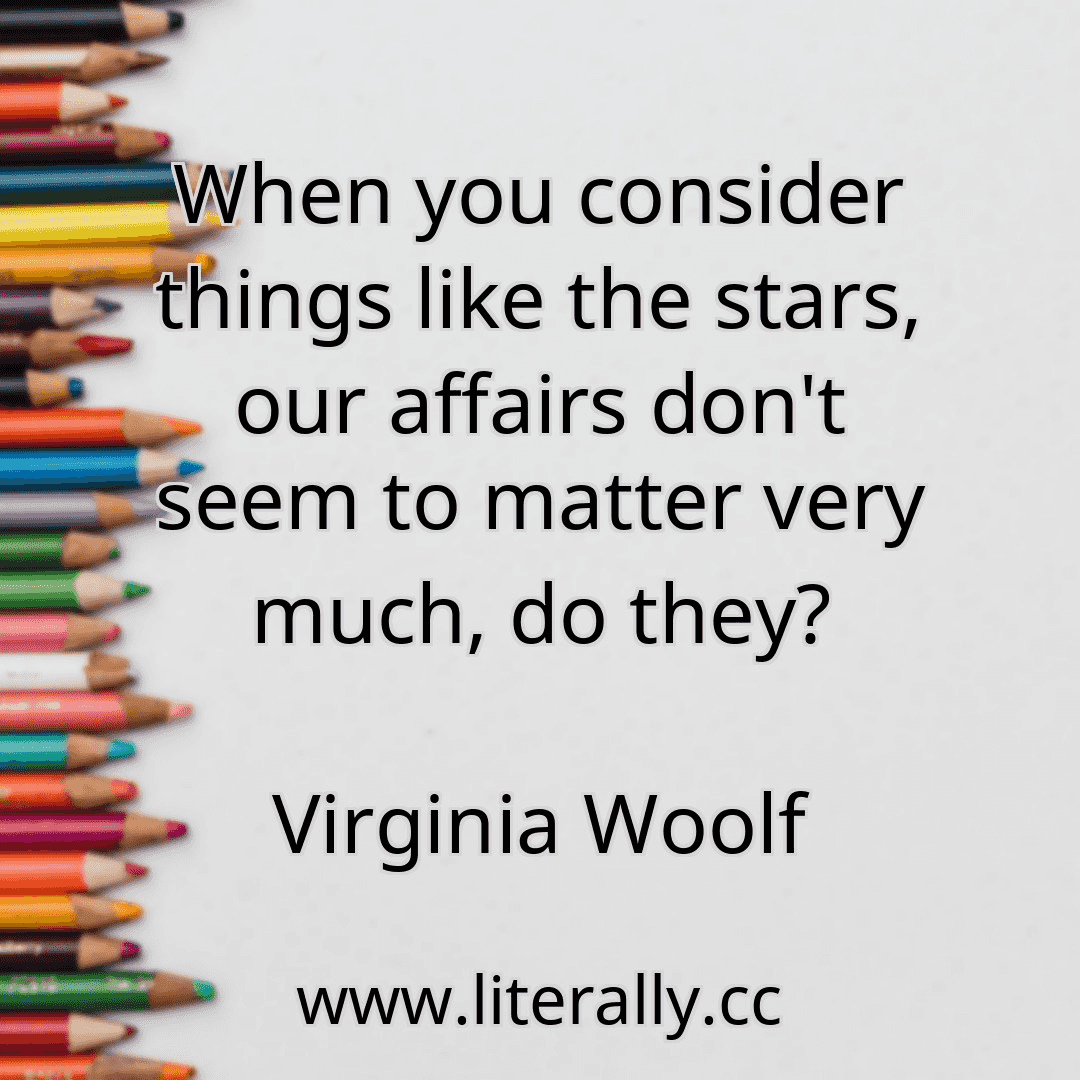 When you consider things like the stars, our affairs don't seem to matter very much, do they?
Virginia Woolf

