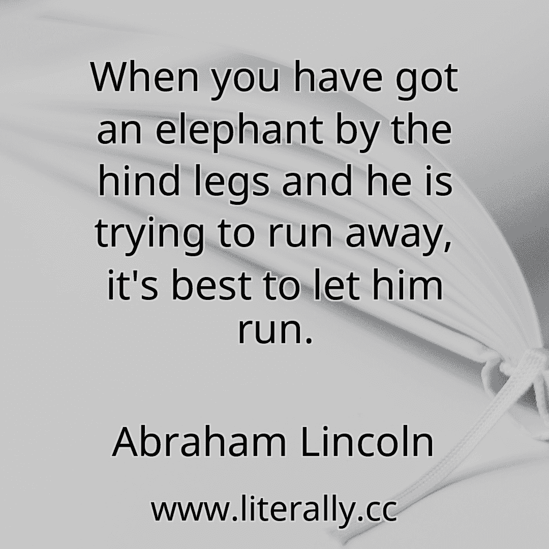 When you have got an elephant by the hind legs and he is trying to run away, it's best to let him run.
Abraham Lincoln
