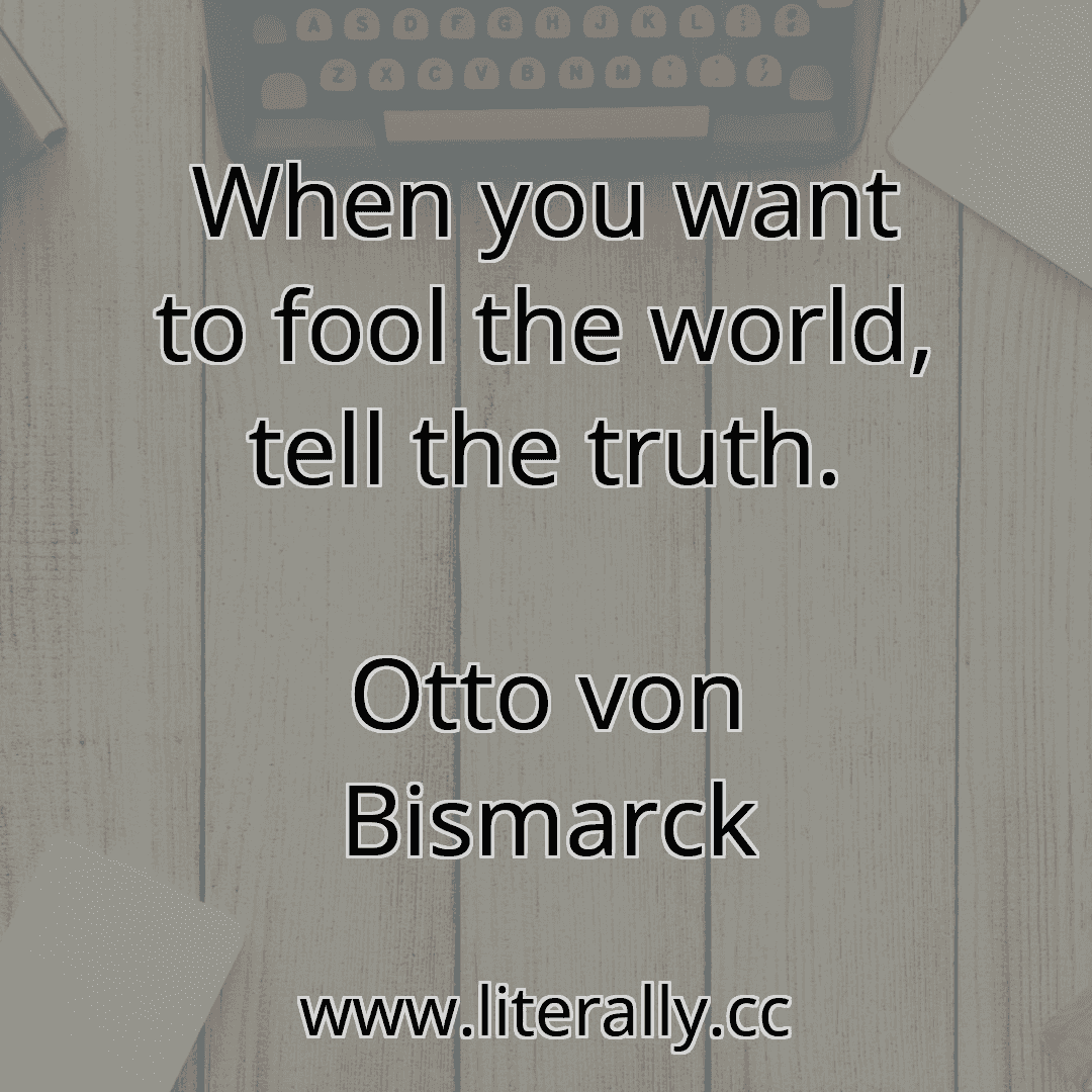 When you want to fool the world, tell the truth.
Otto von Bismarck
