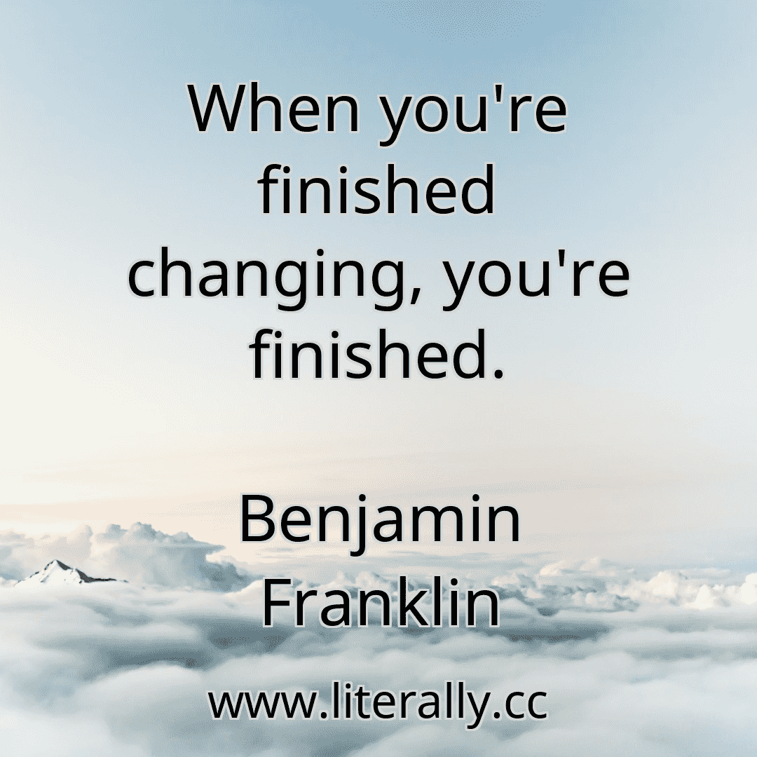 When you're finished changing, you're finished.
Benjamin Franklin
