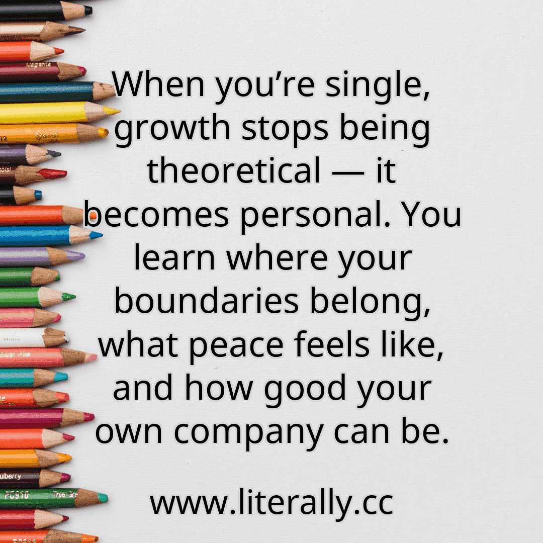 When you’re single, growth stops being theoretical — it becomes personal. You learn where your boundaries belong, what peace feels like, and how good your own company can be.

