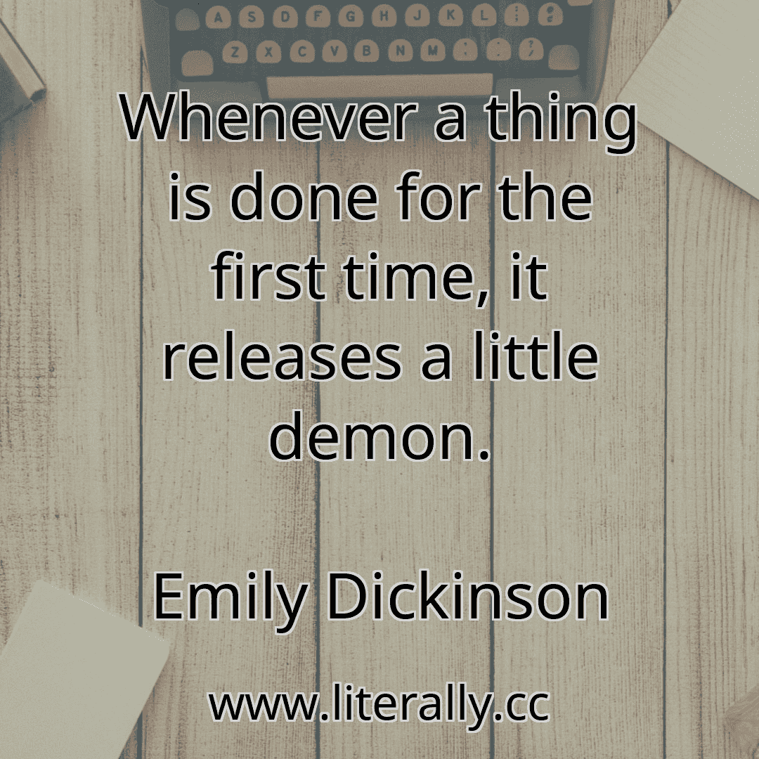Whenever a thing is done for the first time, it releases a little demon.
Emily Dickinson
