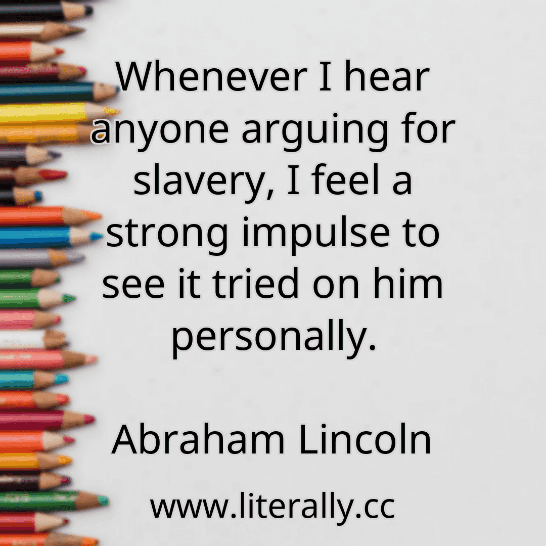 Whenever I hear anyone arguing for slavery, I feel a strong impulse to see it tried on him personally.
Abraham Lincoln
