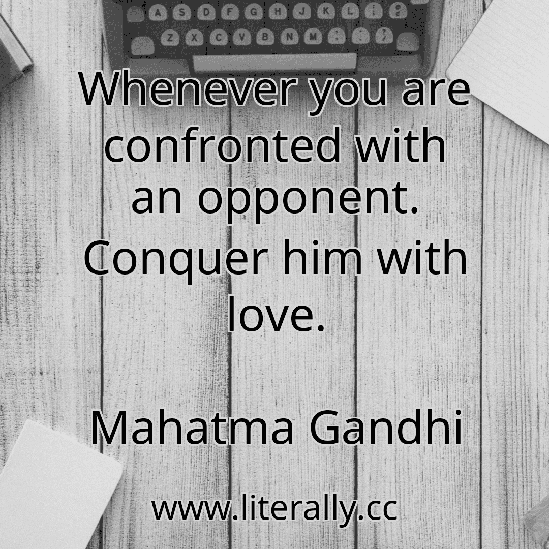 Whenever you are confronted with an opponent. Conquer him with love.
Mahatma Gandhi
